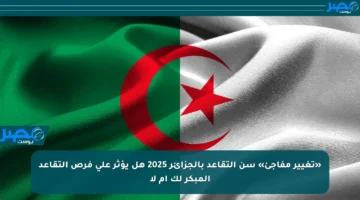 «تغيير مفاجئ» سن التقاعد بالجزائر 2025 هل يؤثر على فرص التقاعد المبكر لك أم لا